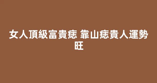女人頂級富貴痣 靠山痣貴人運勢旺